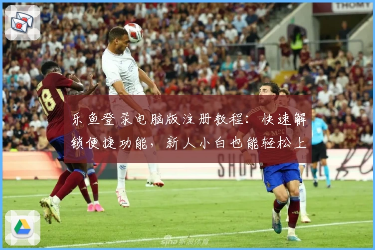 乐鱼登录电脑版注册教程：快速解锁便捷功能，新人小白也能轻松上手