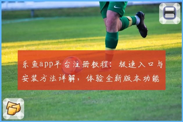 乐鱼app平台注册教程：极速入口与安装方法详解，体验全新版本功能亮点