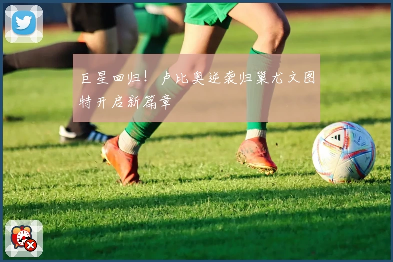 巨星回归!卢比奥逆袭归巢尤文图特开启新篇章