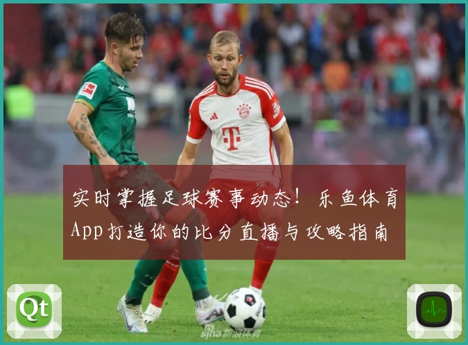 实时掌握足球赛事动态！乐鱼体育App打造你的比分直播与攻略指南
