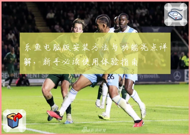 乐鱼电脑版安装方法与功能亮点详解,新手必读使用体验指南