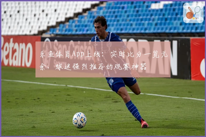 乐鱼体育App上线：实时比分一览无余，球迷强烈推荐的观赛神器