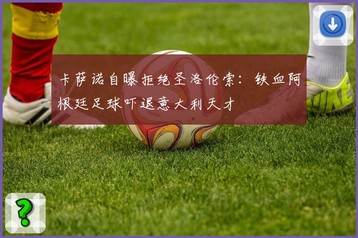 卡萨诺自曝拒绝圣洛伦索：铁血阿根廷足球吓退意大利天才