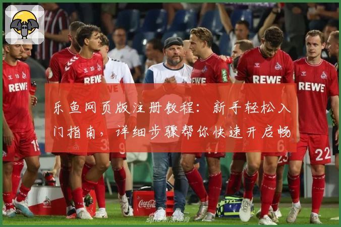 乐鱼网页版注册教程：新手轻松入门指南，详细步骤帮你快速开启畅玩体验