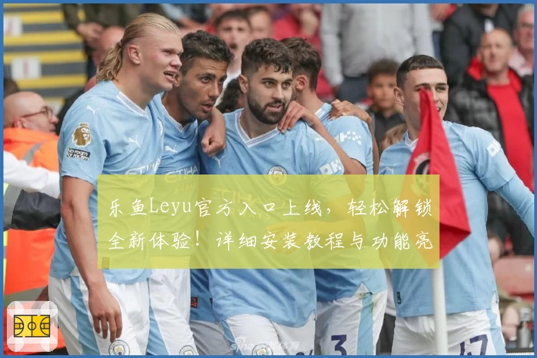 乐鱼Leyu官方入口上线,轻松解锁全新体验!详细安装教程与功能亮点抢先了解