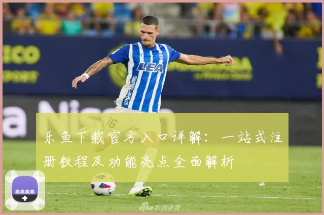 乐鱼下载官方入口详解：一站式注册教程及功能亮点全面解析