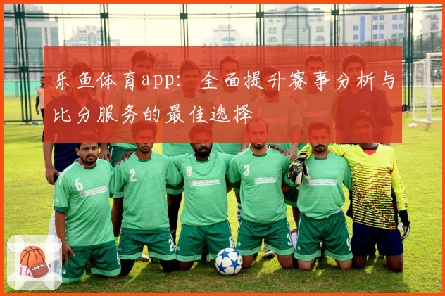 乐鱼体育app：全面提升赛事分析与比分服务的最佳选择