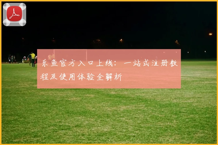 乐鱼官方入口上线：一站式注册教程及使用体验全解析
