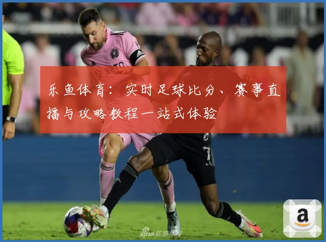 乐鱼体育：实时足球比分、赛事直播与攻略教程一站式体验