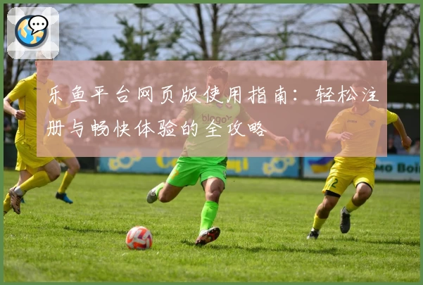 乐鱼平台网页版使用指南：轻松注册与畅快体验的全攻略