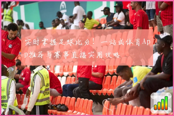 实时掌握足球比分！一站式体育App推荐与赛事直播实用攻略
