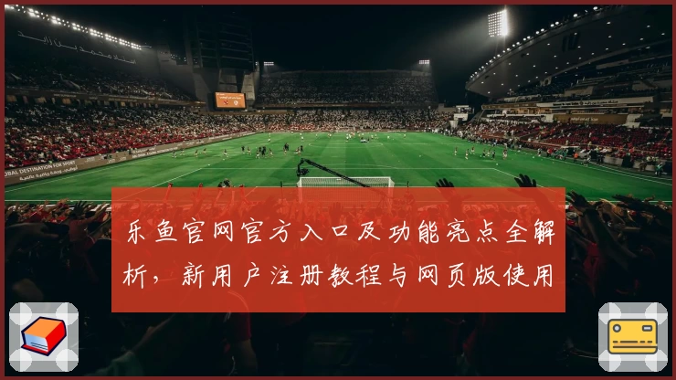 乐鱼官网官方入口及功能亮点全解析，新用户注册教程与网页版使用体验详解