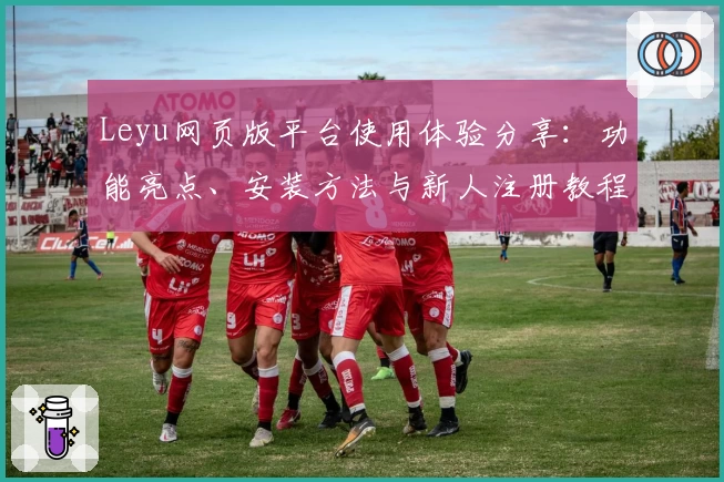 Leyu网页版平台使用体验分享：功能亮点、安装方法与新人注册教程全解析