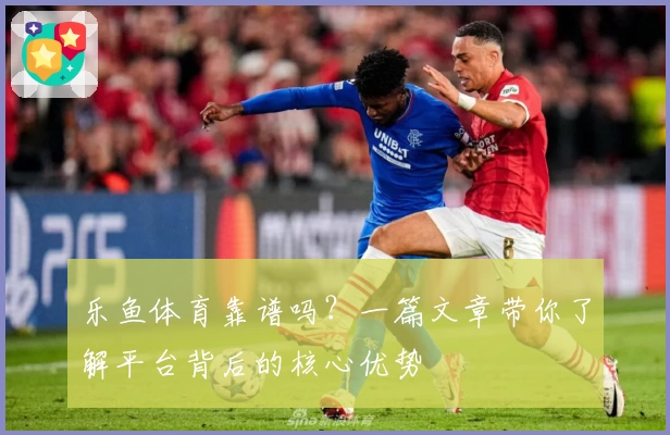 乐鱼体育靠谱吗？一篇文章带你了解平台背后的核心优势