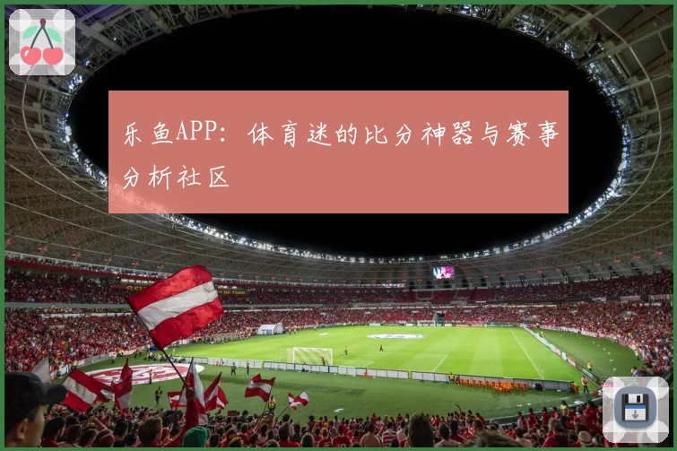 乐鱼APP：体育迷的比分神器与赛事分析社区
