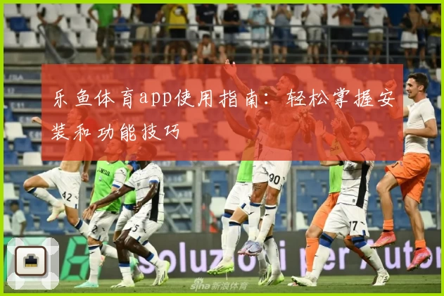 乐鱼体育app使用指南：轻松掌握安装和功能技巧