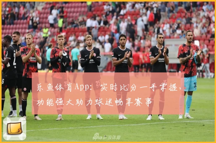 乐鱼体育App：实时比分一手掌握，功能强大助力球迷畅享赛事