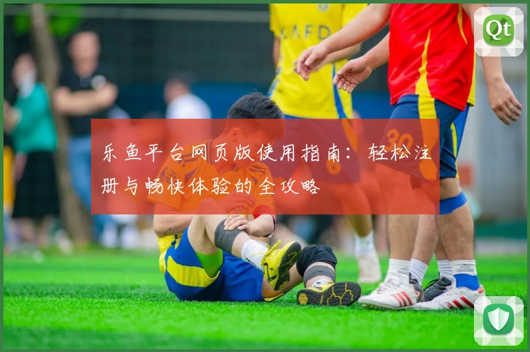 乐鱼平台网页版使用指南：轻松注册与畅快体验的全攻略