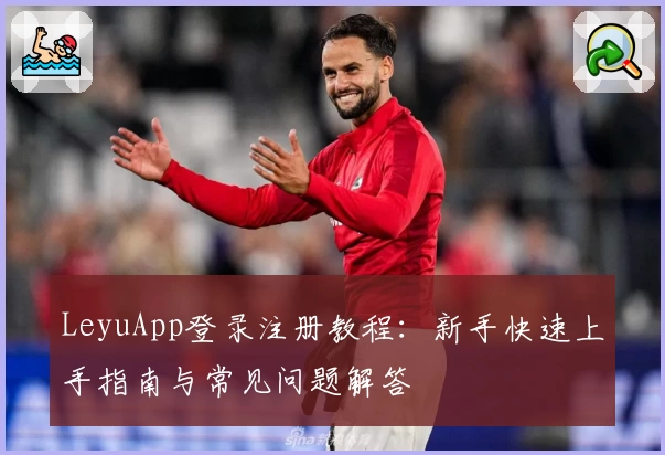 LeyuApp登录注册教程：新手快速上手指南与常见问题解答