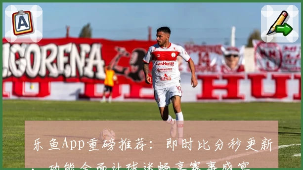 乐鱼App重磅推荐:即时比分秒更新,功能全面让球迷畅享赛事盛宴