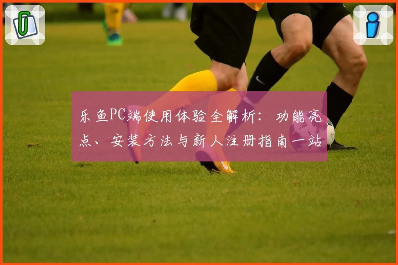 乐鱼PC端使用体验全解析：功能亮点、安装方法与新人注册指南一站式搞定
