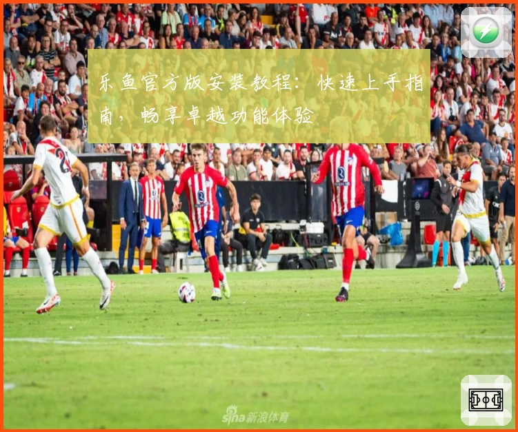 乐鱼官方版安装教程:快速上手指南,畅享卓越功能体验