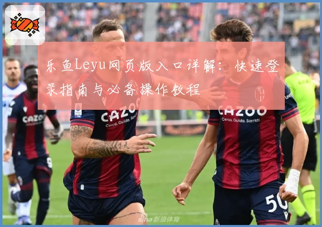 乐鱼Leyu网页版入口详解：快速登录指南与必备操作教程