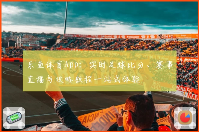 乐鱼体育App：实时足球比分、赛事直播与攻略教程一站式体验