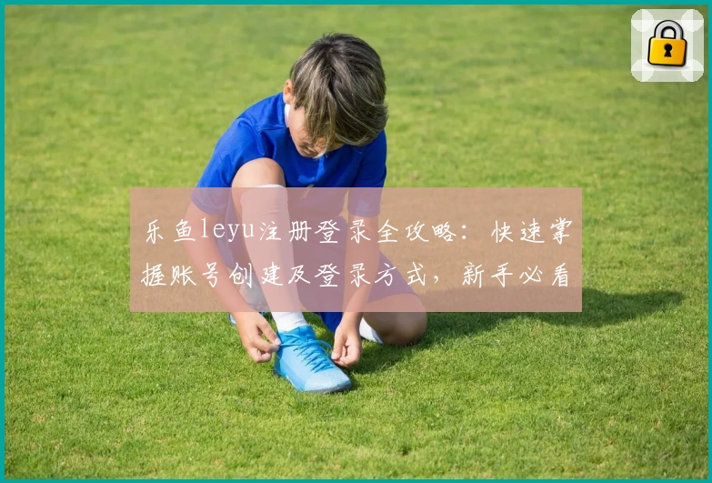 乐鱼leyu注册登录全攻略：快速掌握账号创建及登录方式，新手必看教程