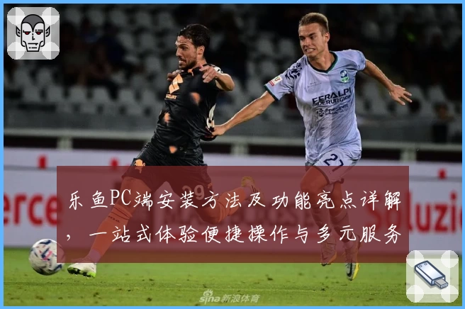 乐鱼PC端安装方法及功能亮点详解，一站式体验便捷操作与多元服务