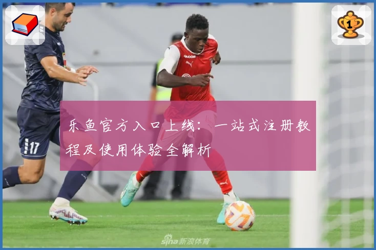 乐鱼官方入口上线：一站式注册教程及使用体验全解析