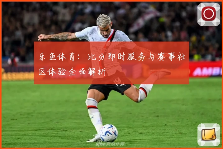 乐鱼体育：比分即时服务与赛事社区体验全面解析