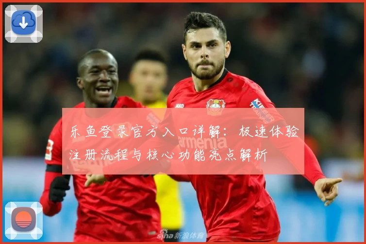 乐鱼登录官方入口详解：极速体验注册流程与核心功能亮点解析