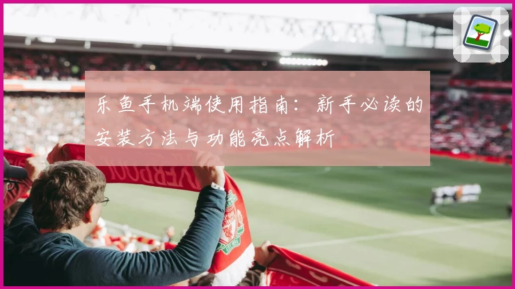 乐鱼手机端使用指南：新手必读的安装方法与功能亮点解析