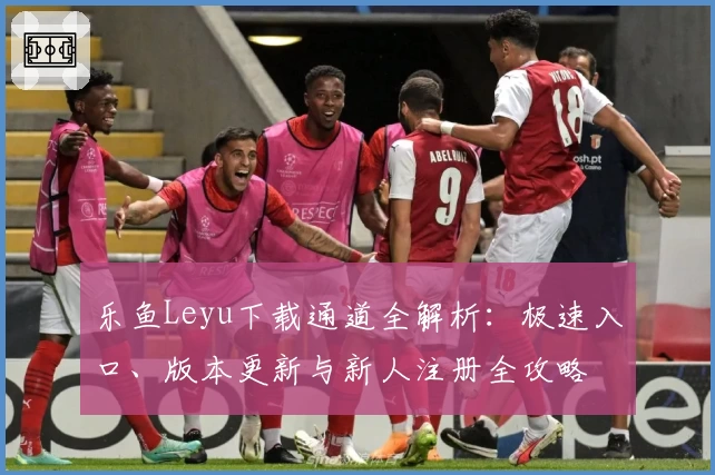 乐鱼Leyu下载通道全解析：极速入口、版本更新与新人注册全攻略