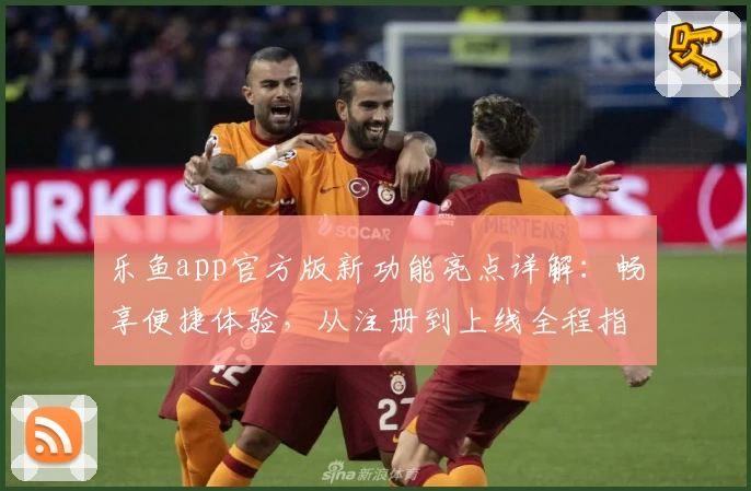 乐鱼app官方版新功能亮点详解：畅享便捷体验，从注册到上线全程指引教程