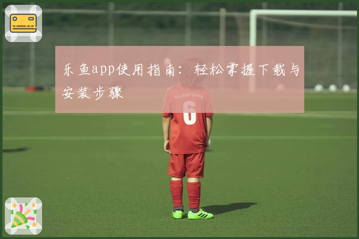 乐鱼app使用指南：轻松掌握下载与安装步骤