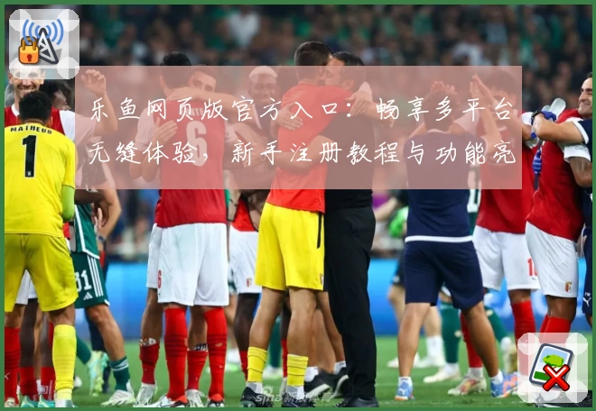 乐鱼网页版官方入口：畅享多平台无缝体验，新手注册教程与功能亮点全解析