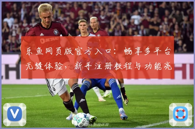 乐鱼网页版官方入口：畅享多平台无缝体验，新手注册教程与功能亮点全解析