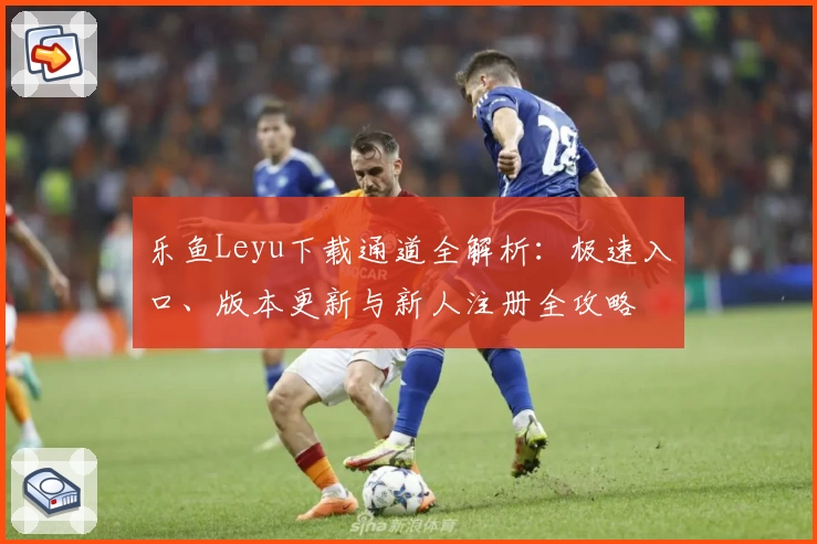 乐鱼Leyu下载通道全解析：极速入口、版本更新与新人注册全攻略