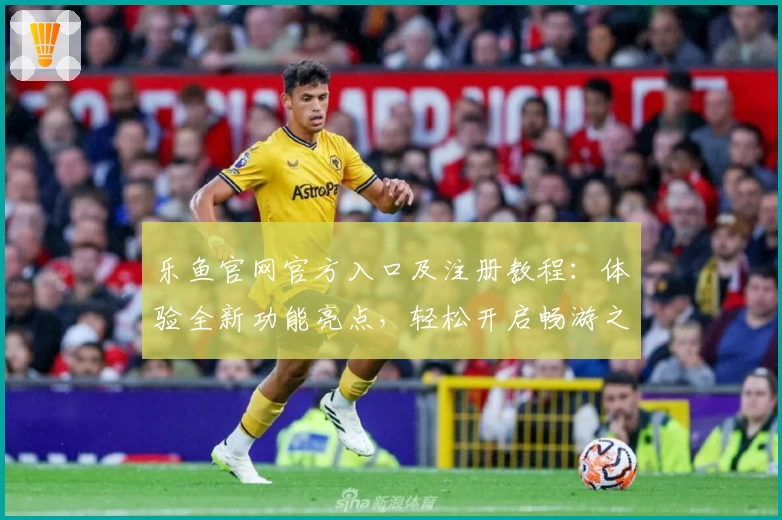 乐鱼官网官方入口及注册教程：体验全新功能亮点，轻松开启畅游之旅