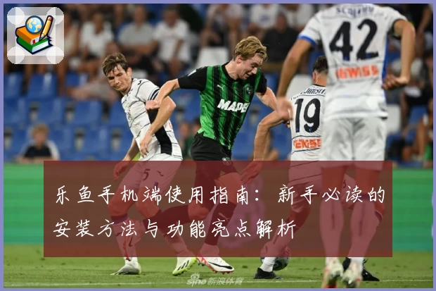 乐鱼手机端使用指南：新手必读的安装方法与功能亮点解析