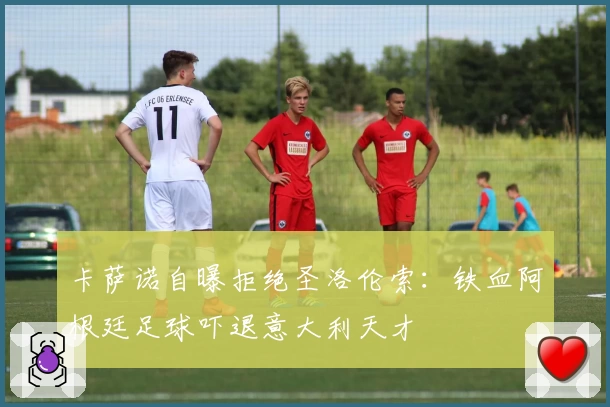 卡萨诺自曝拒绝圣洛伦索：铁血阿根廷足球吓退意大利天才