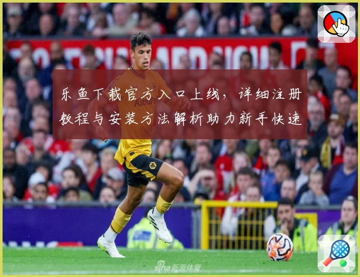 乐鱼下载官方入口上线，详细注册教程与安装方法解析助力新手快速上手