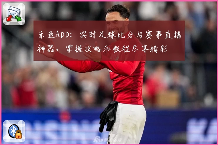乐鱼App：实时足球比分与赛事直播神器，掌握攻略和教程尽享精彩