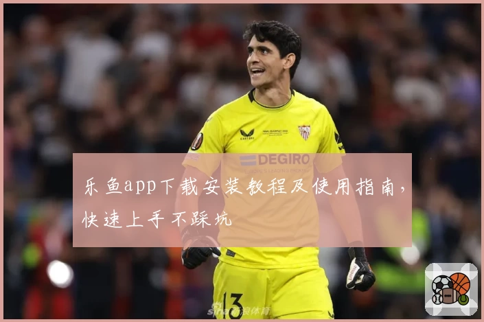 乐鱼app下载安装教程及使用指南，快速上手不踩坑