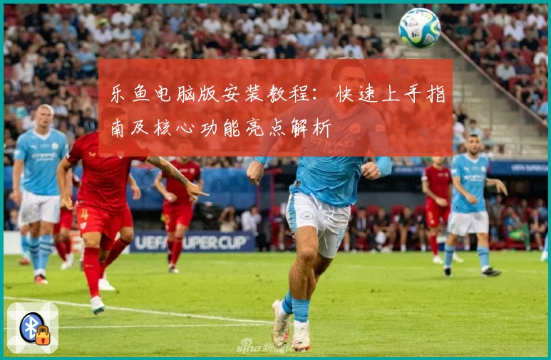 乐鱼电脑版安装教程：快速上手指南及核心功能亮点解析