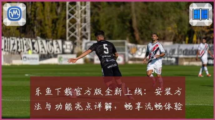 乐鱼下载官方版全新上线：安装方法与功能亮点详解，畅享流畅体验