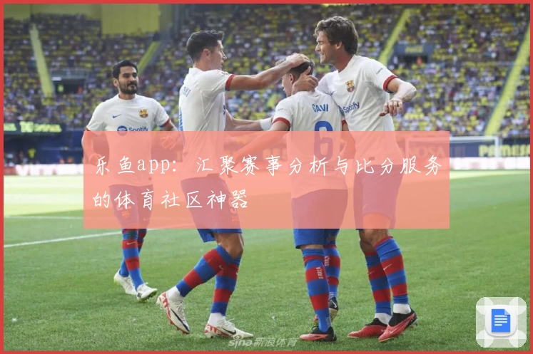 乐鱼app：汇聚赛事分析与比分服务的体育社区神器