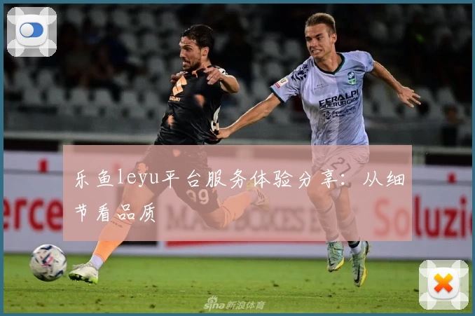 乐鱼leyu平台服务体验分享：从细节看品质